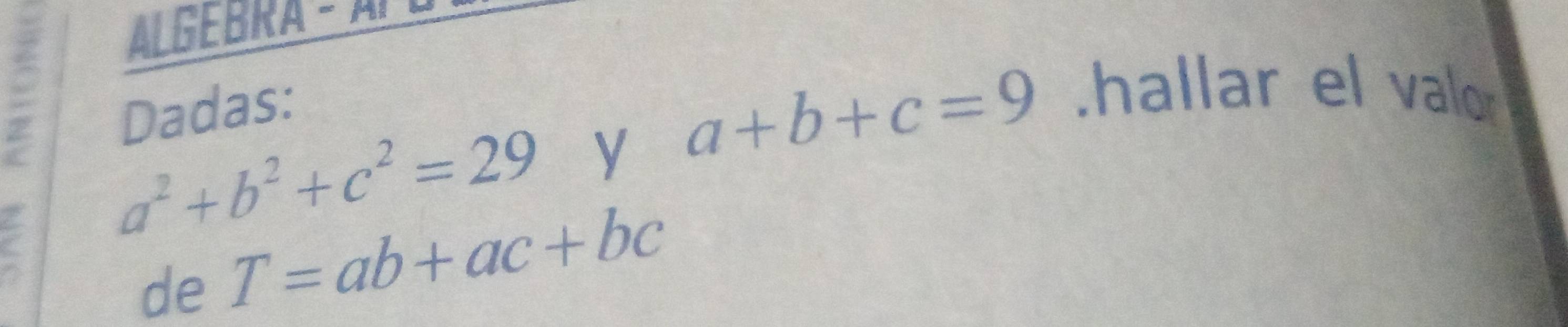 AL GEBRA - A 
Dadas: 
7
a^2+b^2+c^2=29 y a+b+c=9.hallar el valo 
de T=ab+ac+bc