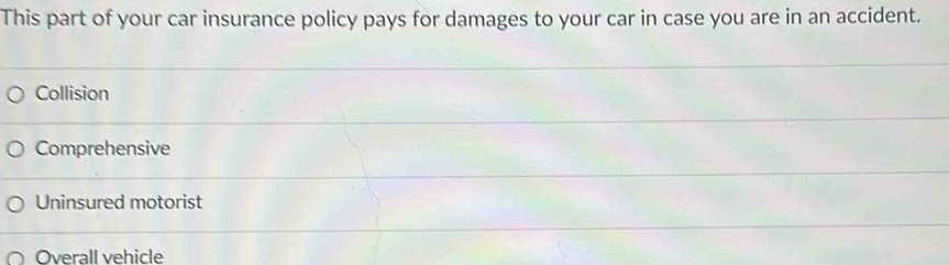 This part of your car insurance policy pays for damages to your car in case you are in an accident.
Collision
Comprehensive
Uninsured motorist
Overall vehicle