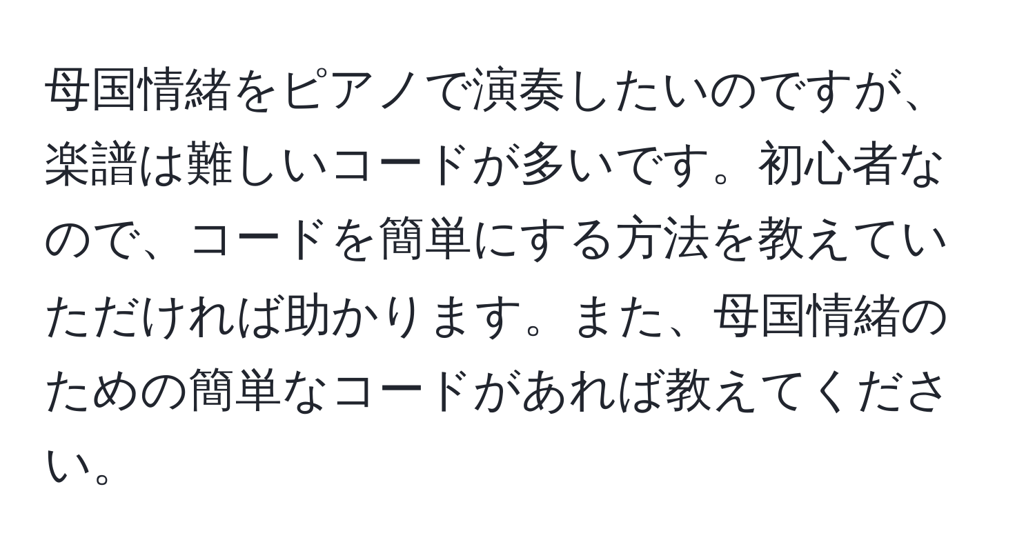 母国情緒をピアノで演奏したいのですが、楽譜は難しいコードが多いです。初心者なので、コードを簡単にする方法を教えていただければ助かります。また、母国情緒のための簡単なコードがあれば教えてください。