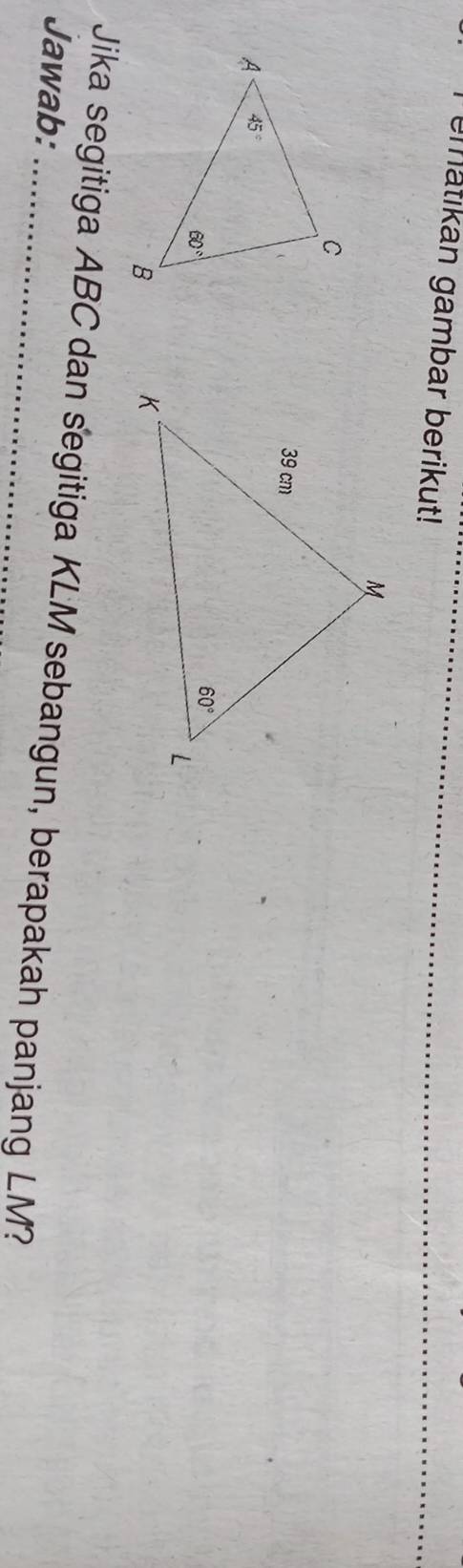 ematikan gambar berikut!
 
Jika segitiga ABC dan segitiga KLM sebangun, berapakah panjang LM?
Jawab: