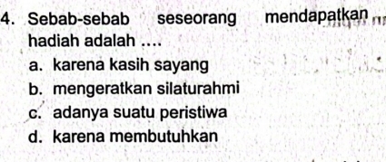 Sebab-sebab seseoran mendapatkan
hadiah adalah ....
a. karena kasih sayang
b. mengeratkan silaturahmi
c. adanya suatu peristiwa
d. karena membutuhkan