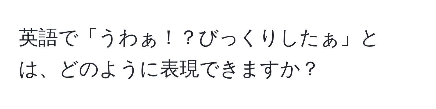 英語で「うわぁ！？びっくりしたぁ」とは、どのように表現できますか？