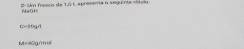 2- Um frasco de 1,0 L apresenta o seguinte rótulo: 
NaOH
C=20g/1
M=40g/mol