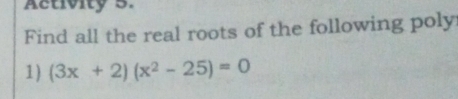 Activity 5. 
Find all the real roots of the following poly 
1) (3x+2)(x^2-25)=0