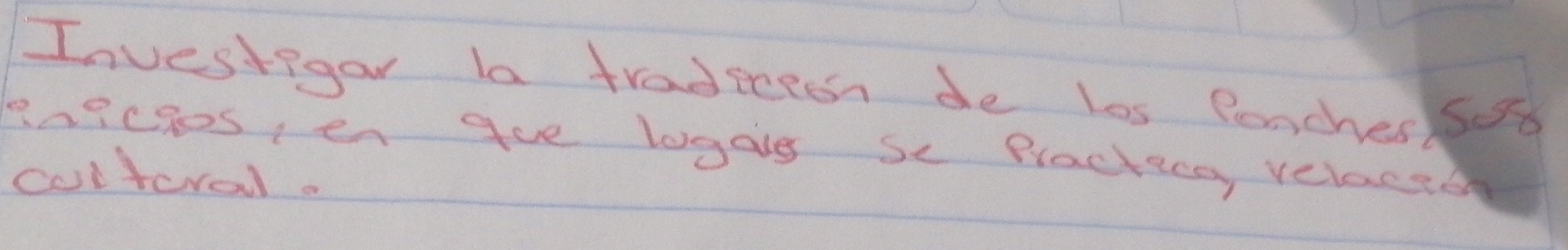 Investigar la tradecen de los Pencher sod 
Peaicgos, en gue logag se Practica, velactor 
colteral.