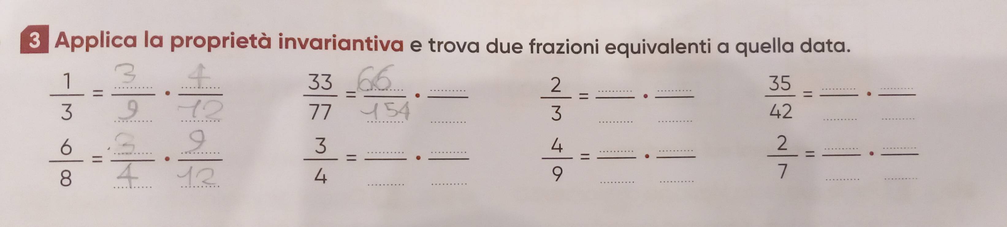 Applica la proprietà invariantiva e trova due frazioni equivalenti a quella data.
 1/3 = _ 
. 
^·  
__ 
_
 2/3 = __.__
 35/42 = __.__ 
_ 
_ 
_ 
_
 6/8 =
__  3/4 =
 4/9 = __ 
.
 2/7 = __.__