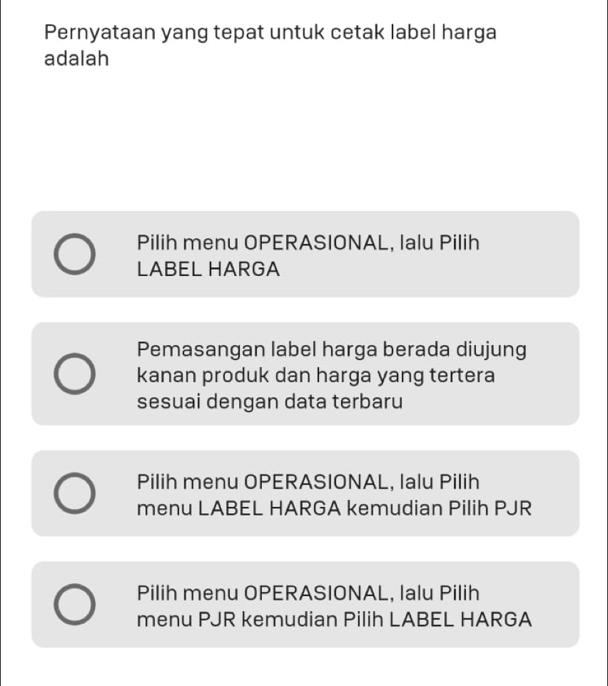 Pernyataan yang tepat untuk cetak label harga
adalah
Pilih menu OPERASIONAL, lalu Pilih
LABEL HARGA
Pemasangan label harga berada diujung
kanan produk dan harga yang tertera
sesuai dengan data terbaru
Pilih menu OPERASIONAL, lalu Pilih
menu LABEL HARGA kemudian Pilih PJR
Pilih menu OPERASIONAL, lalu Pilih
menu PJR kemudian Pilih LABEL HARGA