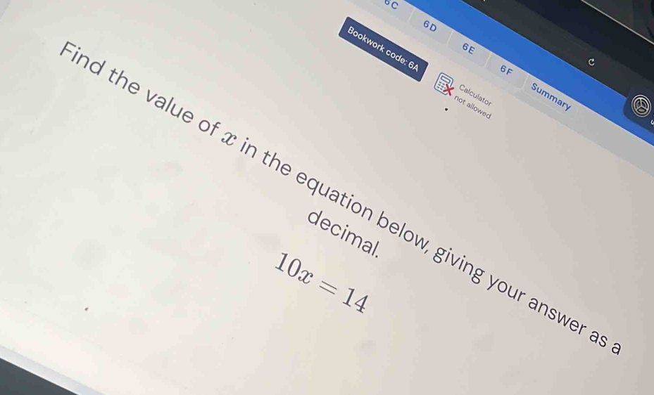 BC 
6 D 

6F 
Bookwork code: 6/ not allowed 
6E Summary 
Calculator 
d the value of x in the equation below, giving your answer 
decimal
10x=14