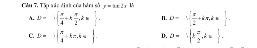 Tập xác định của hàm số y=tan 2x là
A. D=  π /4 +k π /2 ,k∈ . D=sqrt( frac π )2+kπ ,k∈ . 
B.
C. D=sqrt( frac π )4+kπ ,k∈ . D=sqrt(kfrac π )2,k∈ . 
D.