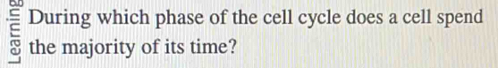 During which phase of the cell cycle does a cell spend 
the majority of its time?