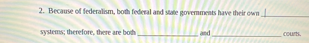 Because of federalism, both federal and state governments have their own_ 
systems; therefore, there are both _and _courts.