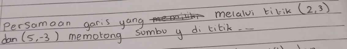 Persamaan garis yang melalvi tilik (2,3)
dan (5,-3) memotong sombo y di titik.__