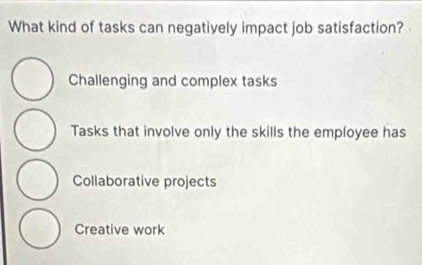 What kind of tasks can negatively impact job satisfaction?
Challenging and complex tasks
Tasks that involve only the skills the employee has
Collaborative projects
Creative work