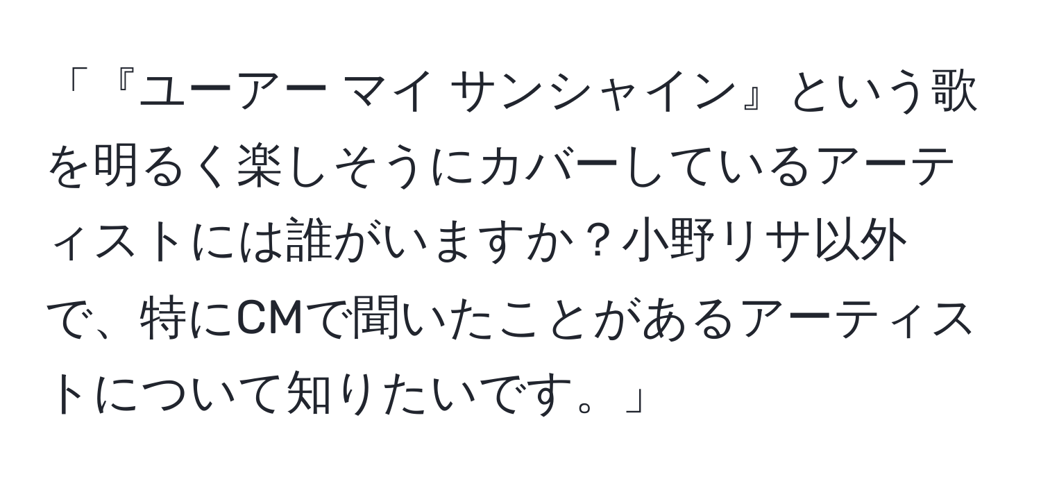 「『ユーアー マイ サンシャイン』という歌を明るく楽しそうにカバーしているアーティストには誰がいますか？小野リサ以外で、特にCMで聞いたことがあるアーティストについて知りたいです。」