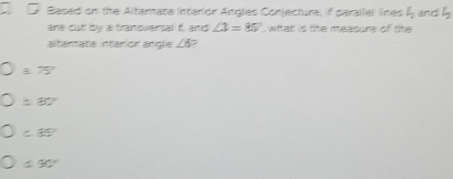 Basad on the Altarmata Intarior Angles Conjectura, if parallell lines L_2 and ∠
are cut by a transversal f, and ∠ 3=85° what is the measure of the
altanata intarior angle ∠ 6
75°
: 30°
C 85°
C 90°