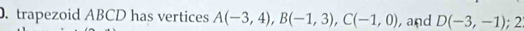 trapezoid ABCD has vertices A(-3,4), B(-1,3), C(-1,0) , and D(-3,-1); 2