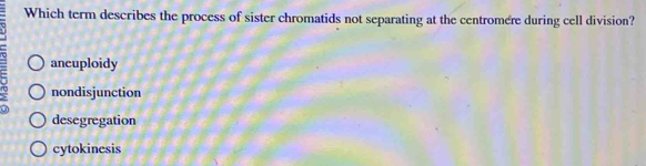 Which term describes the process of sister chromatids not separating at the centromere during cell division?
ancuploidy
5 nondisjunction
desegregation
cytokinesis