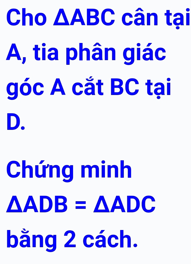 Cho sqrt(△ ) beginarrayr □  □ D beginarrayr □  endarray I C cân tại 
A, tia phân giác 
góc A cắt BC tại 
D. 
Chứng minh
△ ADB=△ ADC
bằng 2 cách.