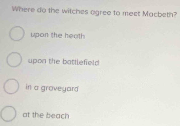 Where do the witches agree to meet Macbeth?
upon the heath
upon the battlefield
in a graveyard
at the beach