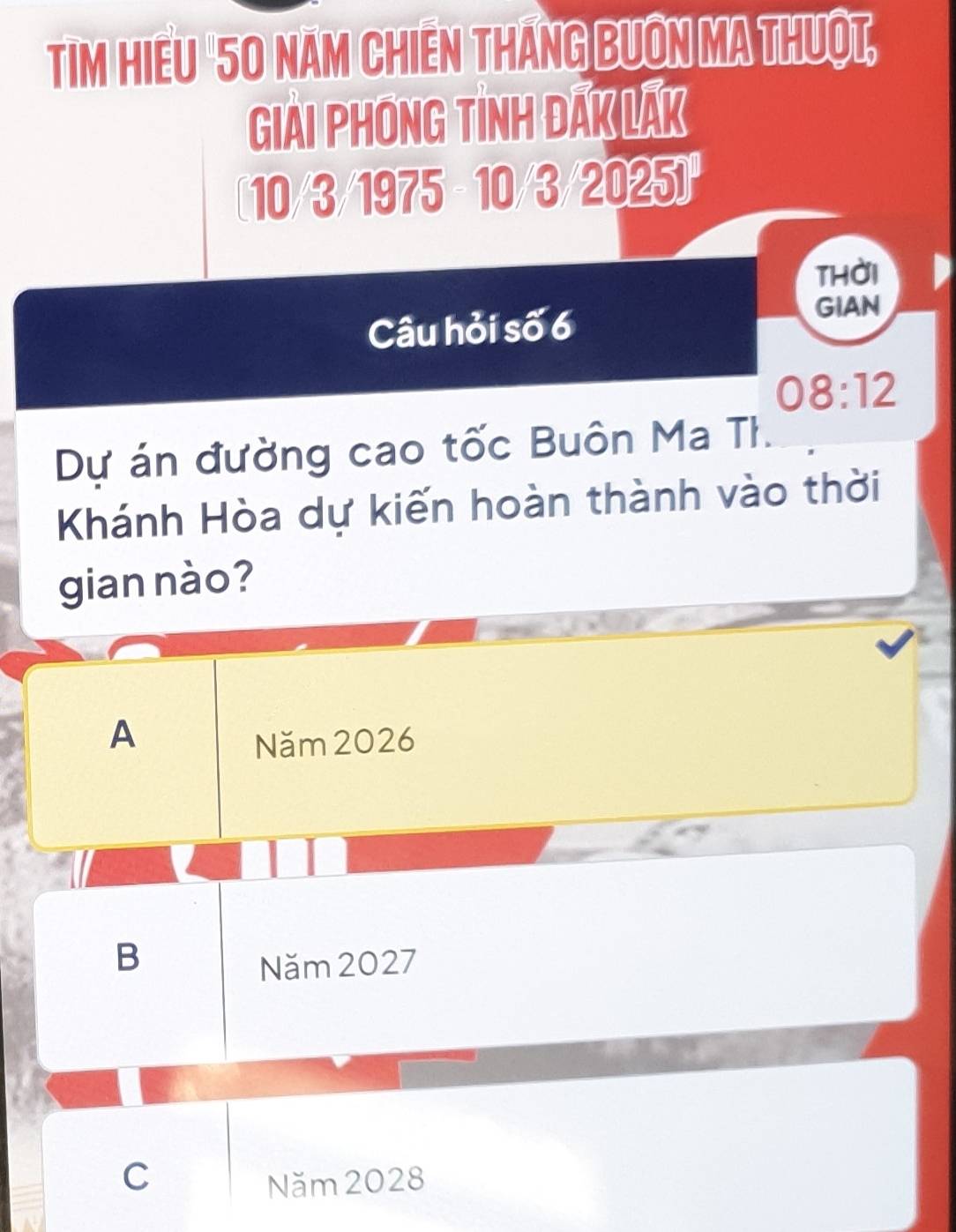 Tim hiếu "50 năm chiến thắng bưôn ma thuột,
Giải PhOnG Tinh ĐAK LAK
[ 10/3/1975 - 10/3/2025 ]
thời
Câu hỏi số 6
GIAN
08:12
Dự án đường cao tốc Buôn Ma TI.
Khánh Hòa dự kiến hoàn thành vào thời
gian nào?
A
Năm 2026
B
Năm 2027
C
Năm 2028