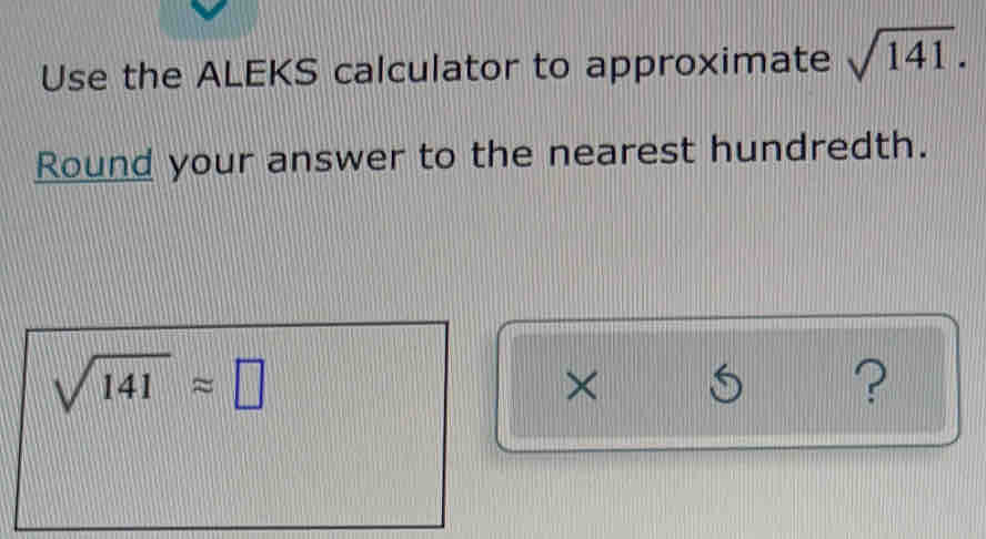 Use the ALEKS calculator to approximate sqrt(141). 
Round your answer to the nearest hundredth.
sqrt(141)approx
?