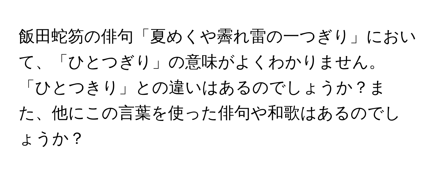 飯田蛇笏の俳句「夏めくや霽れ雷の一つぎり」において、「ひとつぎり」の意味がよくわかりません。「ひとつきり」との違いはあるのでしょうか？また、他にこの言葉を使った俳句や和歌はあるのでしょうか？