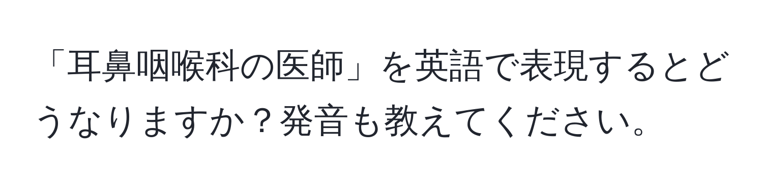 「耳鼻咽喉科の医師」を英語で表現するとどうなりますか？発音も教えてください。