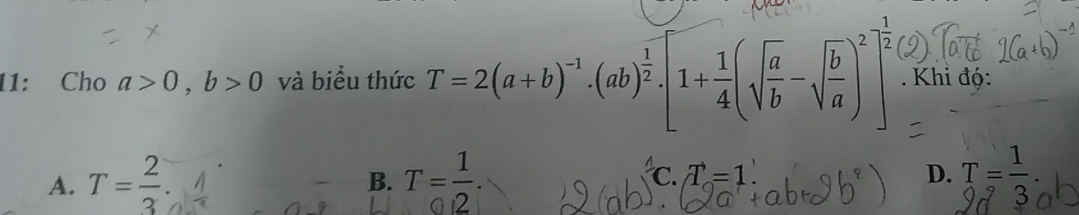 11: Cho a>0, b>0 và biểu thức T=2(a+b)^-1· (ab)^ 1/2 · 1+ 1/4 (sqrt(frac a)b-sqrt(frac b)a)^2]^ 1/2 . Khi độ:
A. T= 2/3 . T= 1/0.2 . D. T= 1/3 
B.
C. c. T =1