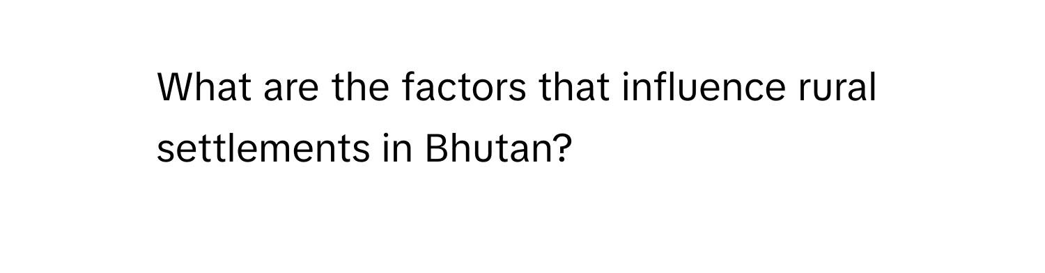 What are the factors that influence rural settlements in Bhutan?