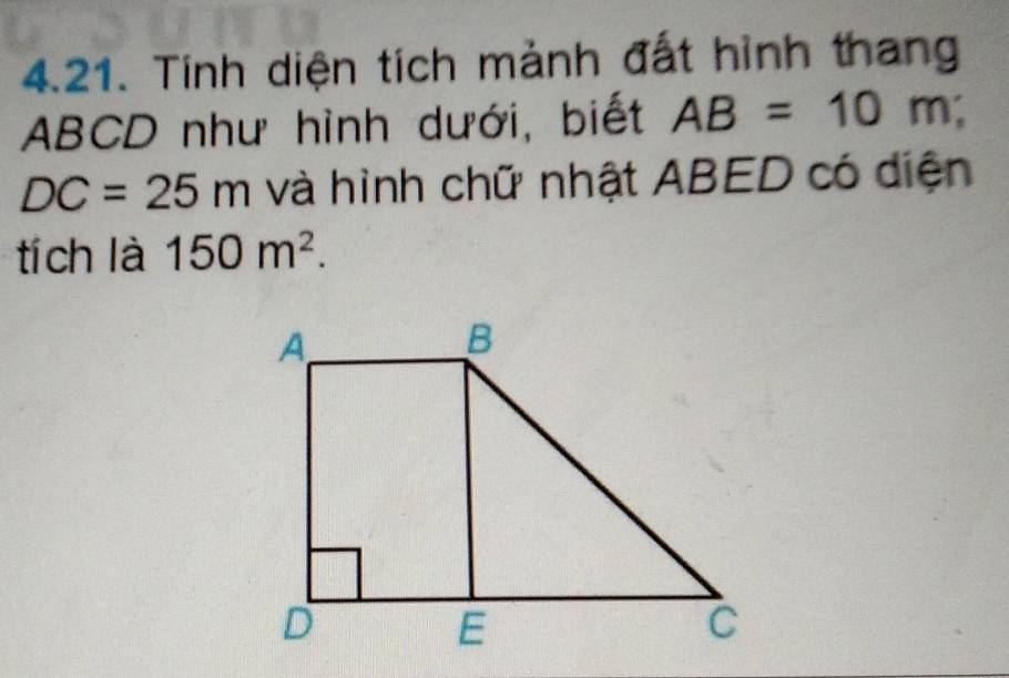 Tinh diện tích mảnh đất hình thang
ABCD như hình dưới, biết AB=10m;
DC=25m và hình chữ nhật ABED có diện 
tí ch là 150m^2.