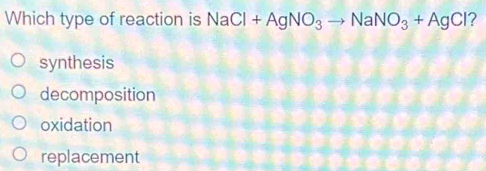 Which type of reaction is NaCl+AgNO_3to NaNO_3+AgCl ?
synthesis
decomposition
oxidation
replacement