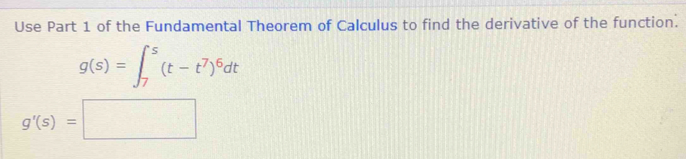 Use Part 1 of the Fundamental Theorem of Calculus to find the derivative of the function.
g(s)=∈t _7^(s(t-t^7))^6dt
g'(s)=□