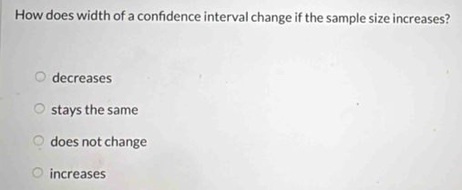 How does width of a confdence interval change if the sample size increases?
decreases
stays the same
does not change
increases