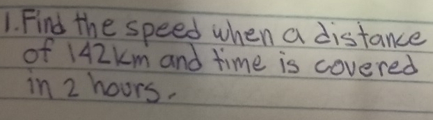 Find the speed when a distance 
of 142Km and time is covered 
in 2 hours.