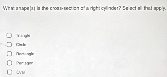 What shape(s) is the cross-section of a right cylinder? Select all that apply.
Triangle
Circle
Rectangle
Pentagon
Oval