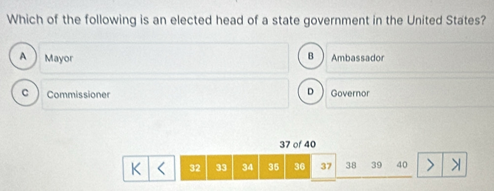 Which of the following is an elected head of a state government in the United States?
B
A ) Mayor Ambassador
D
c  Commissioner Governor
37 of 40
K < <tex>32 33 34 35 36 37 38 39 40