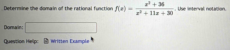 Determine the domain of the rational function f(x)= (x^2+36)/x^2+11x+30 . Use interval notation. 
Domain: □ 
Question Help: Written Example