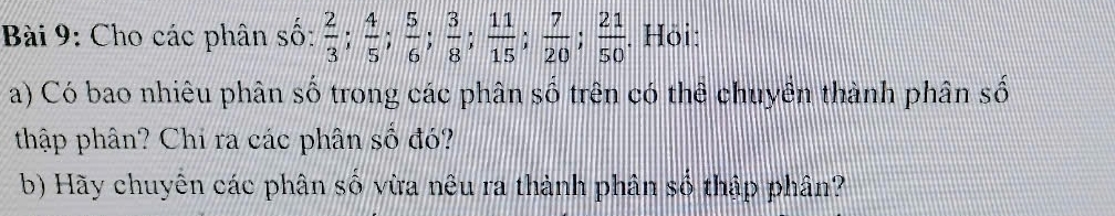 Cho các phân số:  2/3 ;  4/5 ;  5/6 ;  3/8 ;  11/15 ;  7/20 ;  21/50 . Hōi: 
a) Có bao nhiêu phân số trong các phân số trên có thể chuyên thành phân số 
thập phân? Chi ra các phân số đó? 
b) Hãy chuyễn các phân số vừa nêu ra thành phân số thập phân?