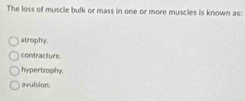 The loss of muscle bulk or mass in one or more muscles is known as:
atrophy.
contracture.
hypertrophy.
avulsion.