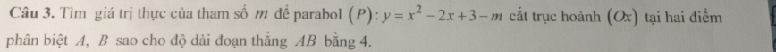 Tìm giá trị thực của tham số m để parabol (P): y=x^2-2x+3-m cắt trục hoành (Ox) tại hai điểm 
phân biệt A, B sao cho độ dài đoạn thắng AB bằng 4.