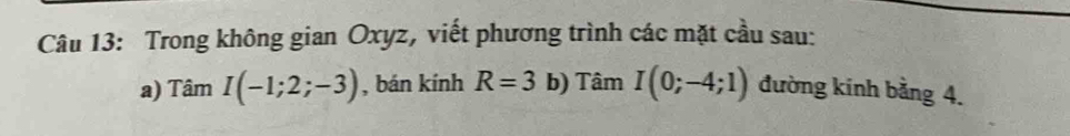 Trong không gian Oxyz, viết phương trình các mặt cầu sau: 
a) TamI(-1;2;-3) , bán kính R=3 b) Tâm I(0;-4;1) đường kinh bằng 4.