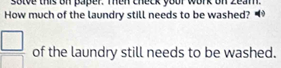 solve this on paper. Then check your work on zeam. 
How much of the laundry still needs to be washed?
 □ /□   of the laundry still needs to be washed.