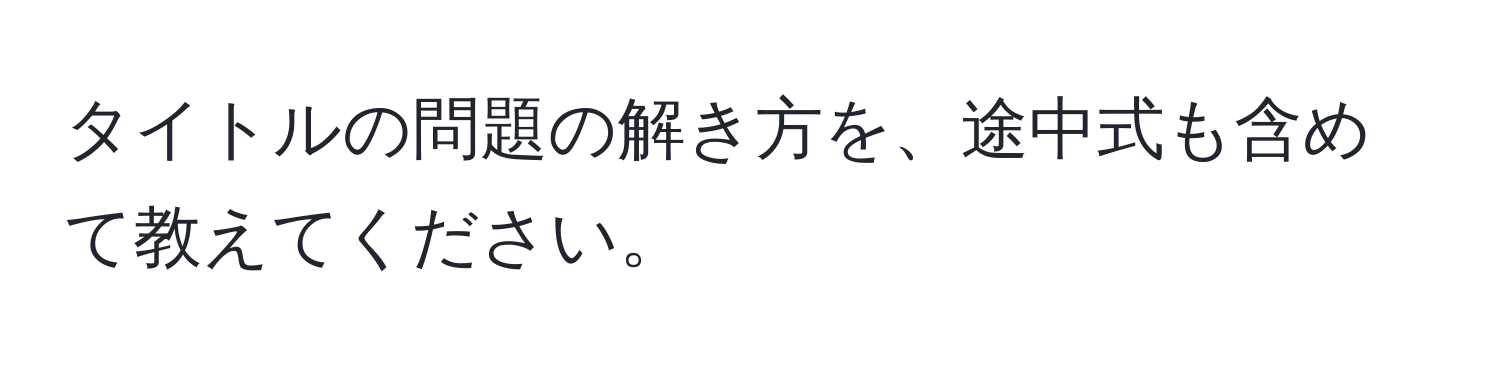 タイトルの問題の解き方を、途中式も含めて教えてください。