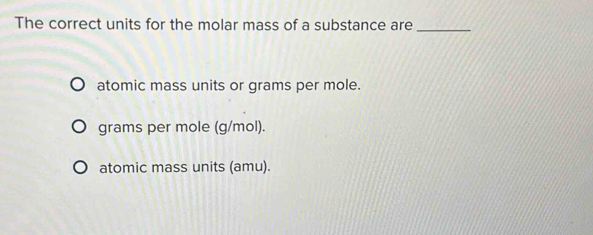 The correct units for the molar mass of a substance are_
atomic mass units or grams per mole.
grams per mole (g/mol).
atomic mass units (amu).