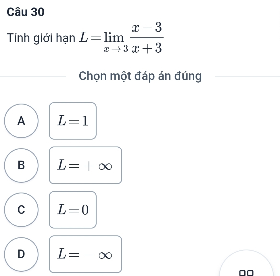 Tính giới hạn L=limlimits _xto 3 (x-3)/x+3 
Chọn một đáp án đúng
A L=1
B L=+∈fty
C L=0
D L=-∈fty