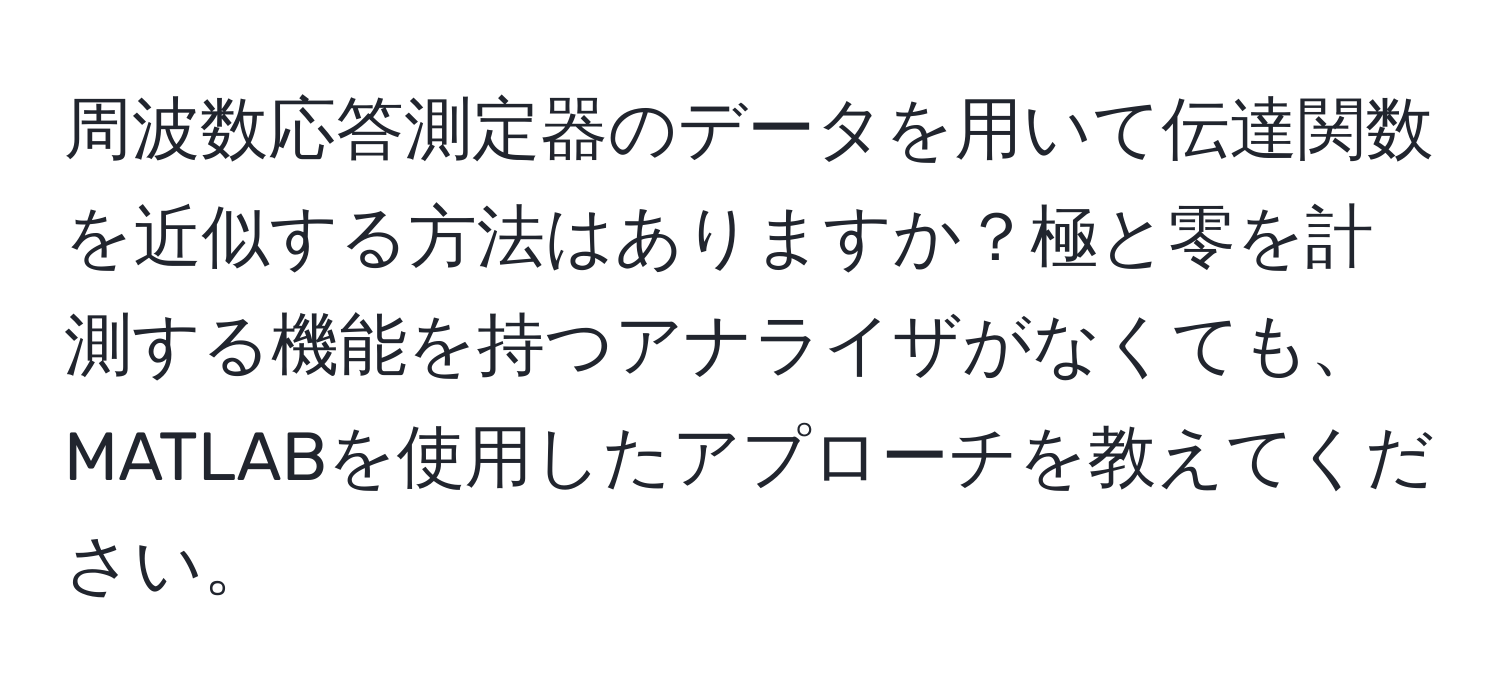 周波数応答測定器のデータを用いて伝達関数を近似する方法はありますか？極と零を計測する機能を持つアナライザがなくても、MATLABを使用したアプローチを教えてください。