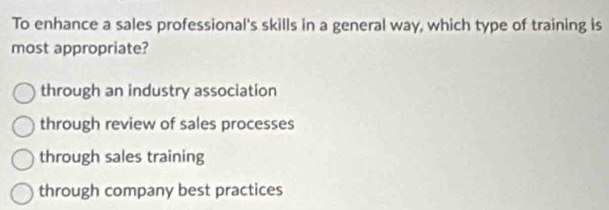 To enhance a sales professional's skills in a general way, which type of training is
most appropriate?
through an industry association
through review of sales processes
through sales training
through company best practices