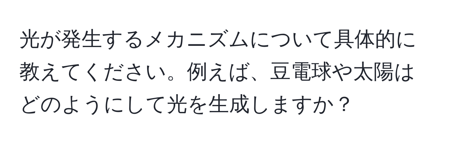 光が発生するメカニズムについて具体的に教えてください。例えば、豆電球や太陽はどのようにして光を生成しますか？