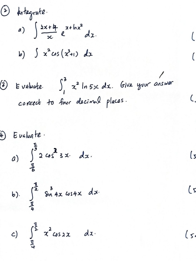 ② kntegrate. 
a) ∈t  (2x+4)/x e^(x+ln x^2)dx. 
( 
b) ∈t x^2cos (x^3+1)dx
②Evaluate. ∈t _1^(3x^2)ln 5xdx. Give your answer 
conrect to four decimal places. 
C. 
④ Evaluate. 
a) ∈t _ π /6 ^ π /3 2cos^33xdx. (5 
b). ∈t _ π /4 ^ π /2 sin^34xcos 4xdx
(5 
c) ∈t _ π /4 ^ π /2 x^2cos 2xdx. (5.