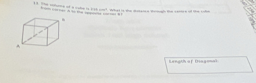 The volume of a cube is from corner A to the opposite corner B?
216cm^3. What is the distance through the centre of the cube 
Length of Diagonal: